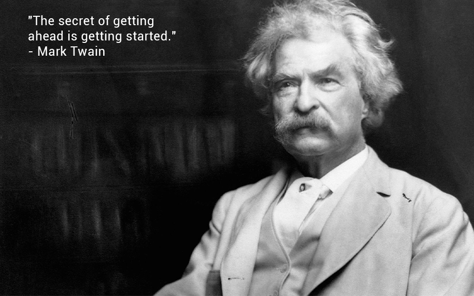“The secret of getting ahead is getting started.” – Mark Twain 1